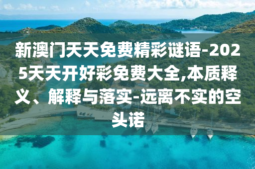 新澳門天天免費(fèi)精彩謎語-2025天天開好彩免費(fèi)大全,本質(zhì)釋義、解釋與落實(shí)-遠(yuǎn)離不實(shí)的空頭諾